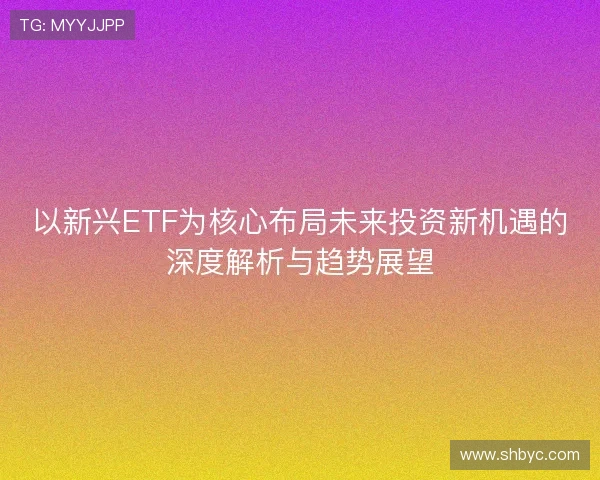 以新兴ETF为核心布局未来投资新机遇的深度解析与趋势展望
